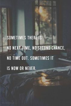 Sometimes there is no next time, no second chance, no time out. Sometimes it is now or never.
